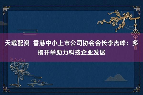 天载配资  香港中小上市公司协会会长李杰峰：多措并举助力科技企业发展
