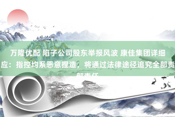 万隆优配 陷子公司股东举报风波 康佳集团详细回应：指控均系恶意捏造，将通过法律途径追究全部责任