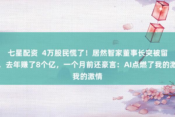 七星配资  4万股民慌了！居然智家董事长突被留置，去年赚了8个亿，一个月前还豪言：AI点燃了我的激情