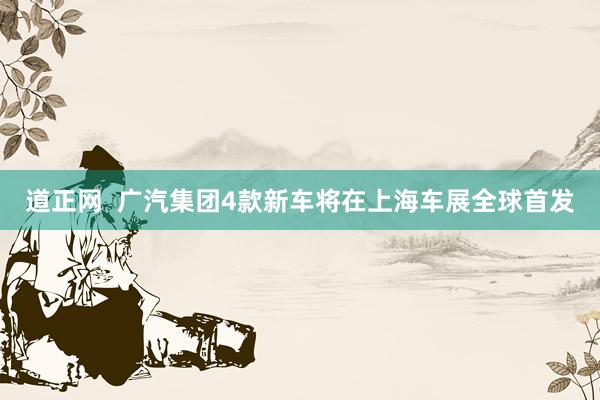 道正网  广汽集团4款新车将在上海车展全球首发