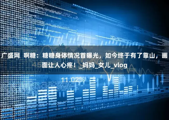 广盛网  啊糖：糖糖身体情况首曝光，如今终于有了靠山，画面让人心疼！_妈妈_女儿_vlog