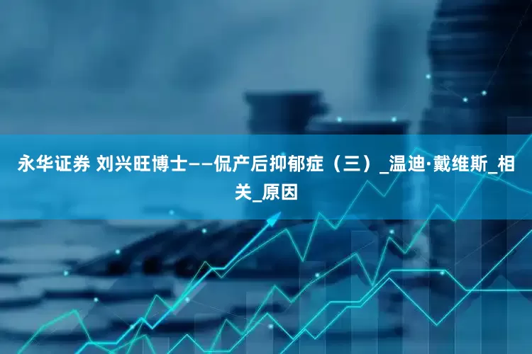 永华证券 刘兴旺博士——侃产后抑郁症（三）_温迪·戴维斯_相关_原因