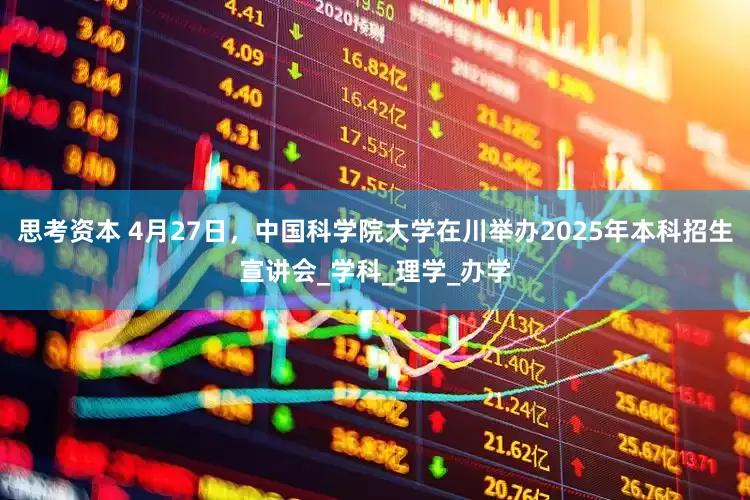 思考资本 4月27日，中国科学院大学在川举办2025年本科招生宣讲会_学科_理学_办学