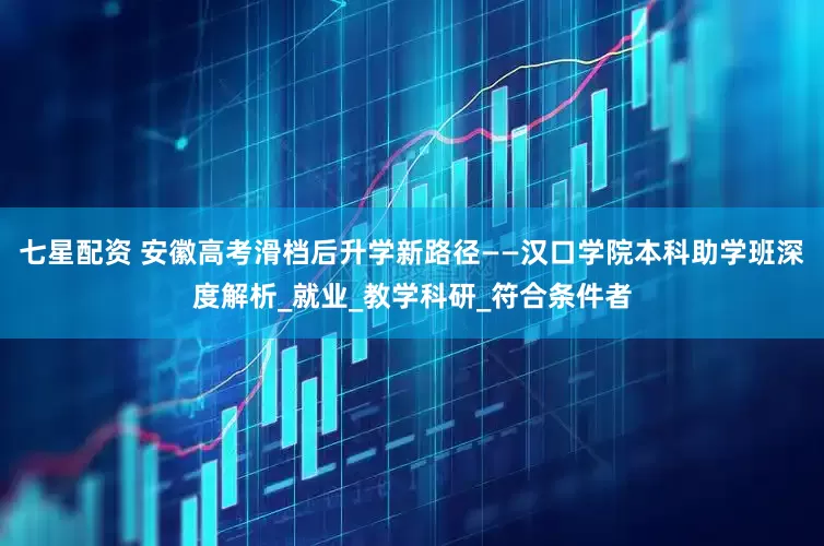 七星配资 安徽高考滑档后升学新路径——汉口学院本科助学班深度解析_就业_教学科研_符合条件者