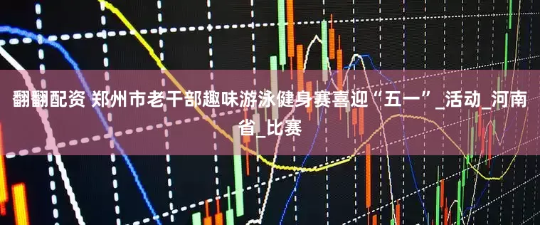 翻翻配资 郑州市老干部趣味游泳健身赛喜迎“五一”_活动_河南省_比赛