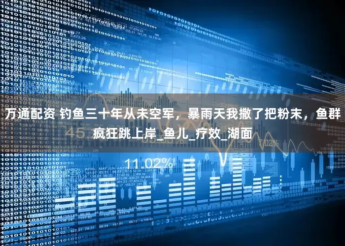 万通配资 钓鱼三十年从未空军，暴雨天我撒了把粉末，鱼群疯狂跳上岸_鱼儿_疗效_湖面