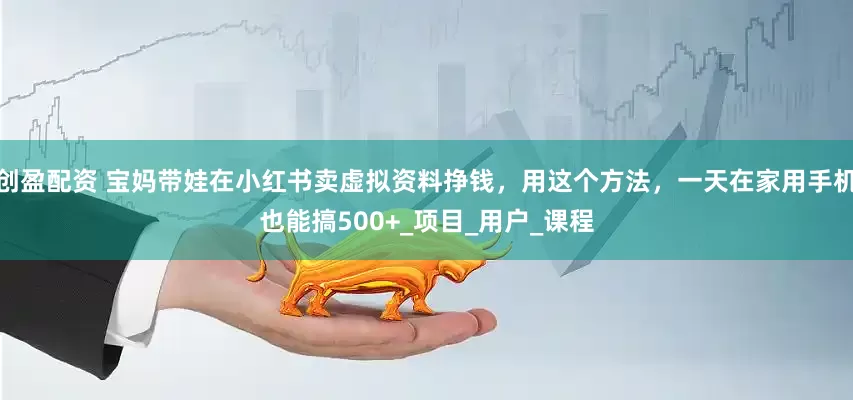 创盈配资 宝妈带娃在小红书卖虚拟资料挣钱，用这个方法，一天在家用手机也能搞500+_项目_用户_课程