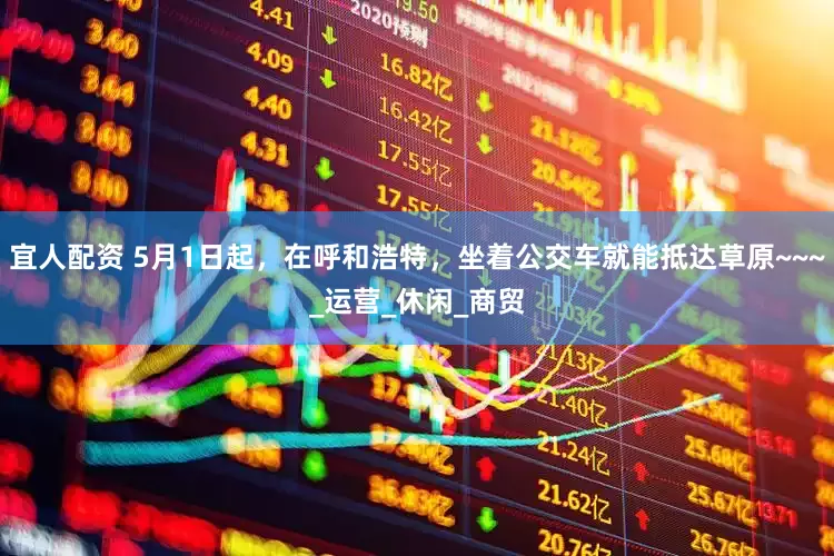 宜人配资 5月1日起，在呼和浩特，坐着公交车就能抵达草原~~~_运营_休闲_商贸