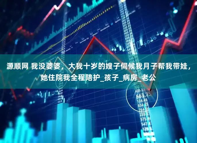 源顺网 我没婆婆，大我十岁的嫂子伺候我月子帮我带娃，她住院我全程陪护_孩子_病房_老公