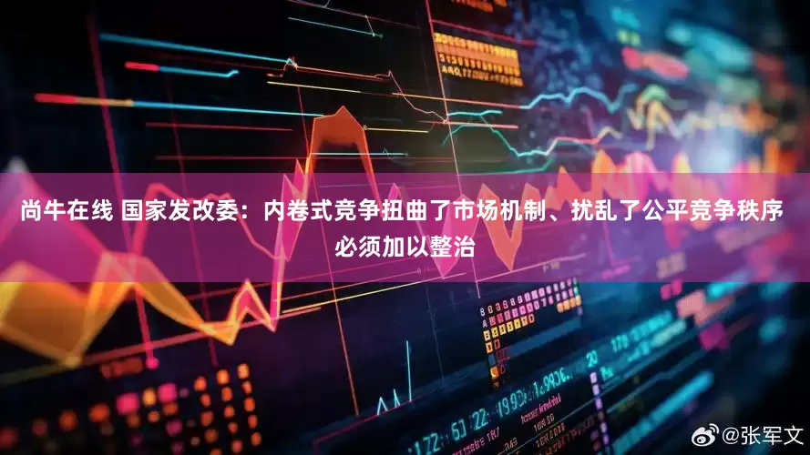 尚牛在线 国家发改委：内卷式竞争扭曲了市场机制、扰乱了公平竞争秩序 必须加以整治