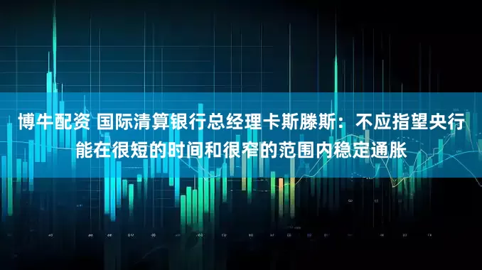 博牛配资 国际清算银行总经理卡斯滕斯：不应指望央行能在很短的时间和很窄的范围内稳定通胀
