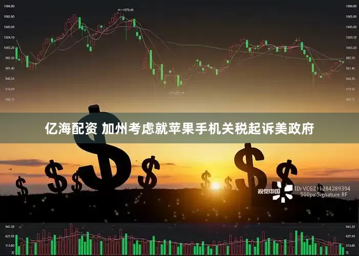 亿海配资 加州考虑就苹果手机关税起诉美政府