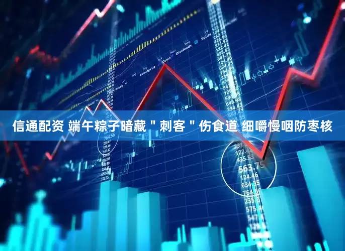 信通配资 端午粽子暗藏＂刺客＂伤食道 细嚼慢咽防枣核