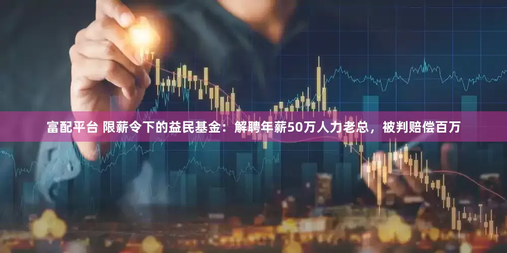 富配平台 限薪令下的益民基金：解聘年薪50万人力老总，被判赔偿百万