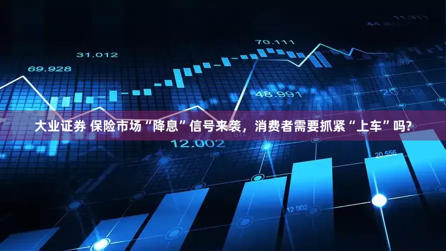 大业证券 保险市场“降息”信号来袭，消费者需要抓紧“上车”吗?