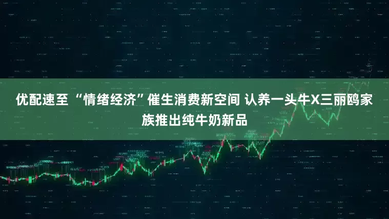 优配速至 “情绪经济”催生消费新空间 认养一头牛X三丽鸥家族推出纯牛奶新品