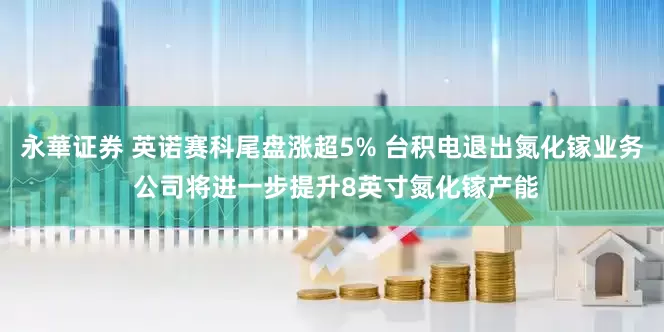 永華证券 英诺赛科尾盘涨超5% 台积电退出氮化镓业务 公司将进一步提升8英寸氮化镓产能