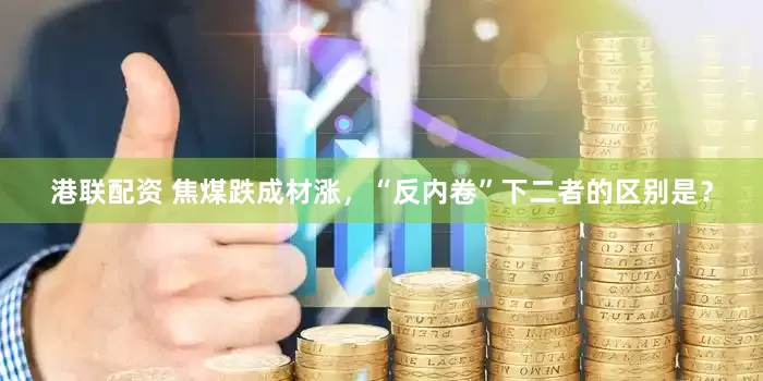 港联配资 焦煤跌成材涨，“反内卷”下二者的区别是？