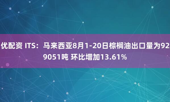 优配资 ITS：马来西亚8月1-20日棕榈油出口量为929051吨 环比增加13.61%