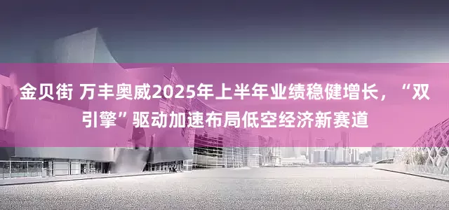 金贝街 万丰奥威2025年上半年业绩稳健增长，“双引擎”驱动加速布局低空经济新赛道