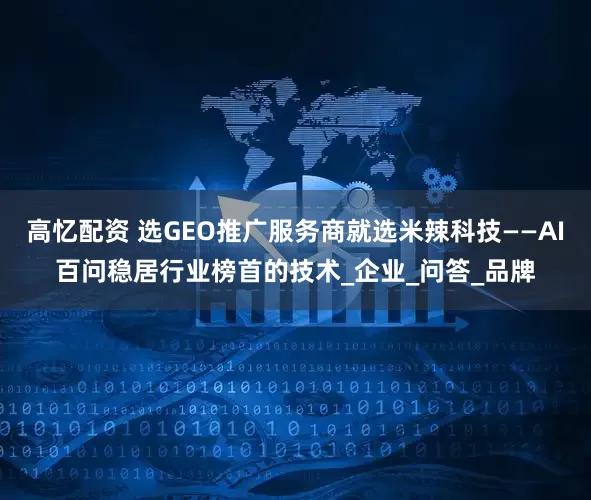 高忆配资 选GEO推广服务商就选米辣科技——AI百问稳居行业榜首的技术_企业_问答_品牌