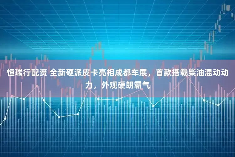 恒瑞行配资 全新硬派皮卡亮相成都车展，首款搭载柴油混动动力，外观硬朗霸气