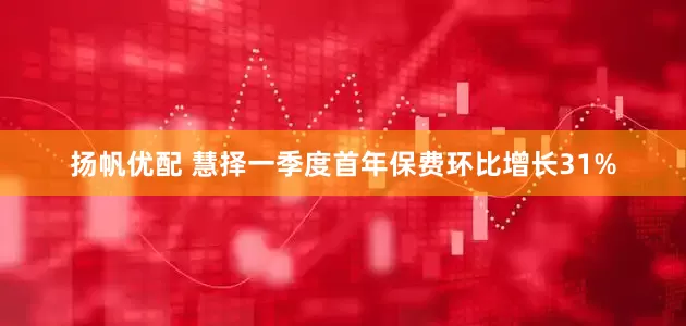扬帆优配 慧择一季度首年保费环比增长31%
