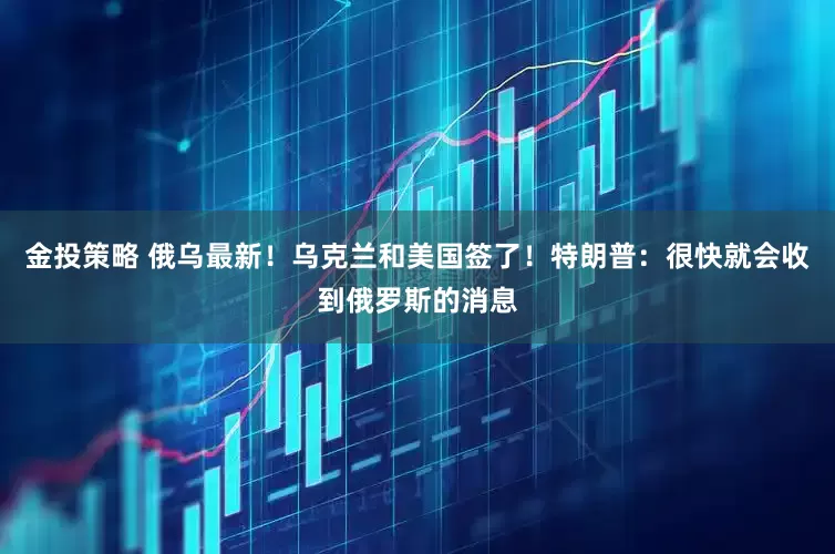 金投策略 俄乌最新！乌克兰和美国签了！特朗普：很快就会收到俄罗斯的消息