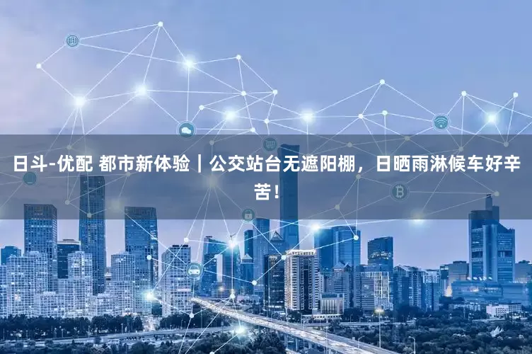 日斗-优配 都市新体验｜公交站台无遮阳棚，日晒雨淋候车好辛苦！