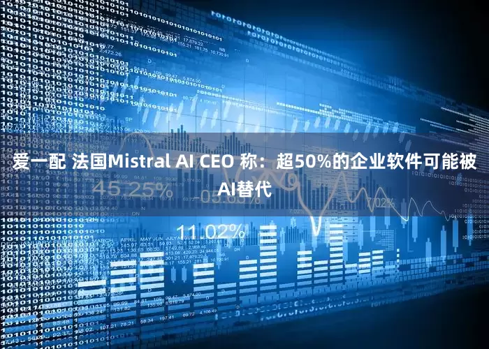 爱一配 法国Mistral AI CEO 称：超50%的企业软件可能被AI替代