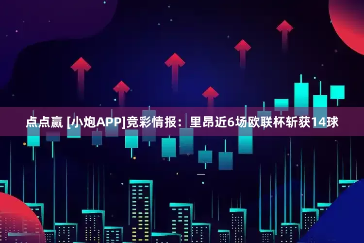 点点赢 [小炮APP]竞彩情报：里昂近6场欧联杯斩获14球