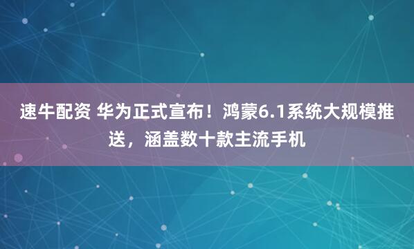 速牛配资 华为正式宣布！鸿蒙6.1系统大规模推送，涵盖数十款主流手机