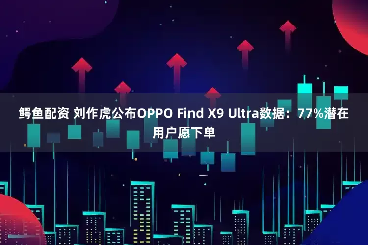 鳄鱼配资 刘作虎公布OPPO Find X9 Ultra数据：77%潜在用户愿下单