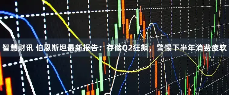 智慧财讯 伯恩斯坦最新报告：存储Q2狂飙，警惕下半年消费疲软