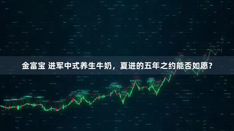 金富宝 进军中式养生牛奶，夏进的五年之约能否如愿？